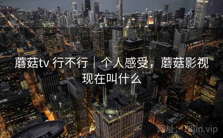 蘑菇tv 行不行｜个人感受，蘑菇影视现在叫什么