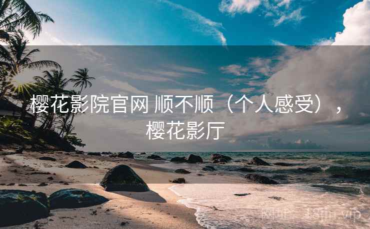 樱花影院官网 顺不顺(个人感受),樱花影厅 樱花影院官网 顺不顺(个人感受),樱花影厅