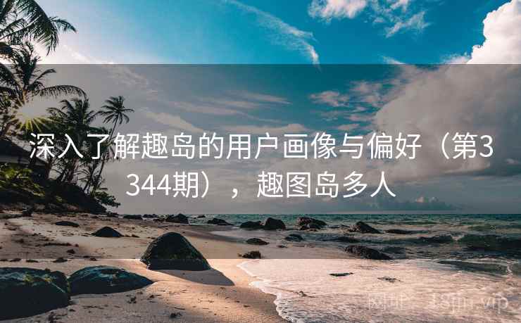 深入了解趣岛的用户画像与偏好(第3344期),趣图岛多人 深入了解趣岛的用户画像与偏好(第3344期),趣图岛多人