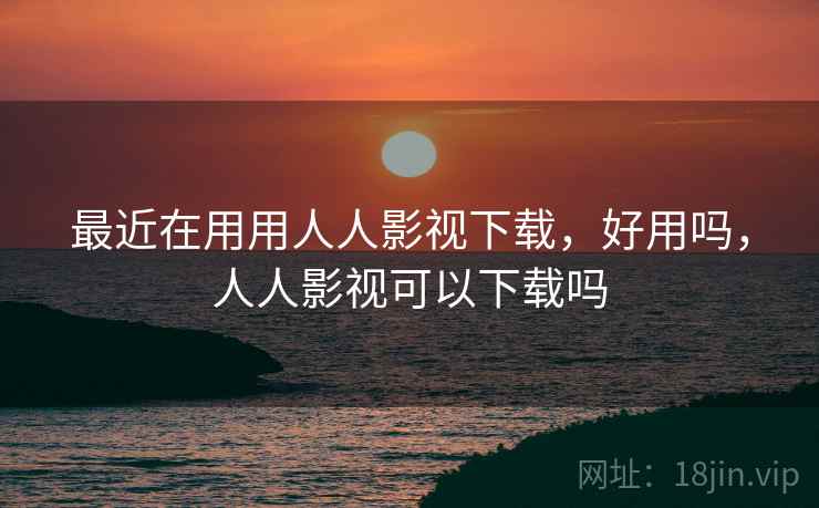 最近在用用人人影视下载,好用吗,人人影视可以下载吗 最近在用用人人影视下载,好用吗,人人影视可以下载吗