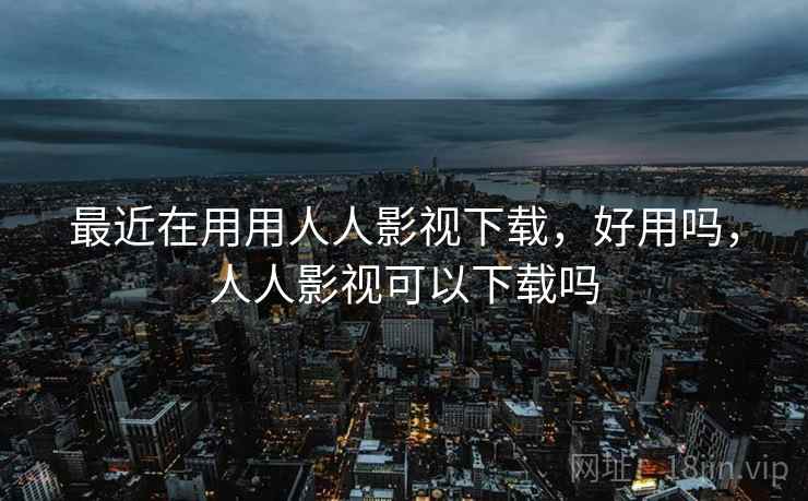 最近在用用人人影视下载,好用吗,人人影视可以下载吗 最近在用用人人影视下载,好用吗,人人影视可以下载吗