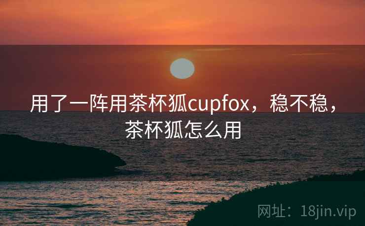 用了一阵用茶杯狐cupfox，稳不稳，茶杯狐怎么用