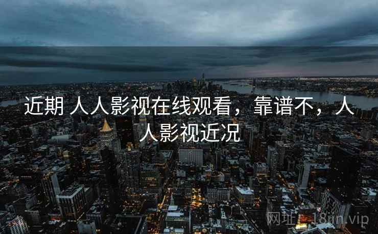 近期 人人影视在线观看,靠谱不,人人影视近况 近期 人人影视在线观看,靠谱不,人人影视近况