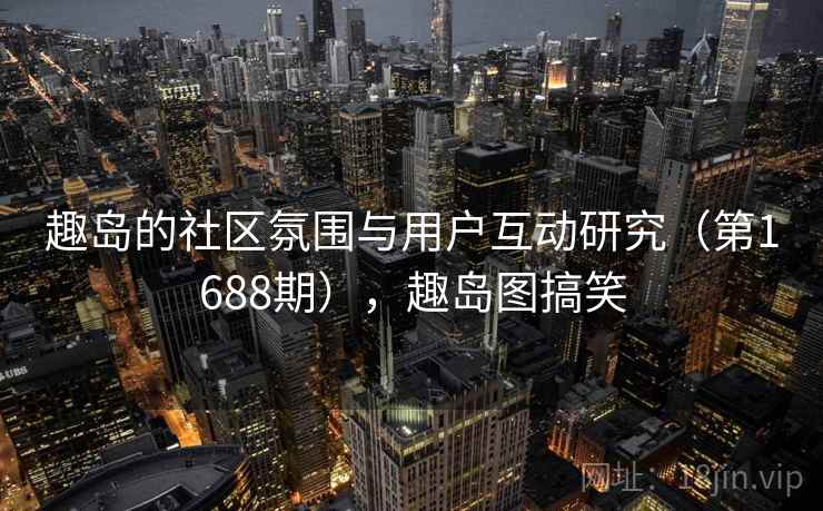 趣岛的社区氛围与用户互动研究（第1688期），趣岛图搞笑