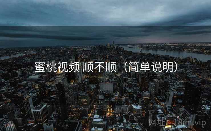 蜜桃视频 顺不顺（简单说明）