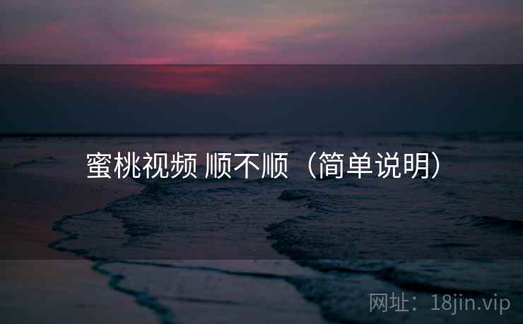 蜜桃视频 顺不顺（简单说明）