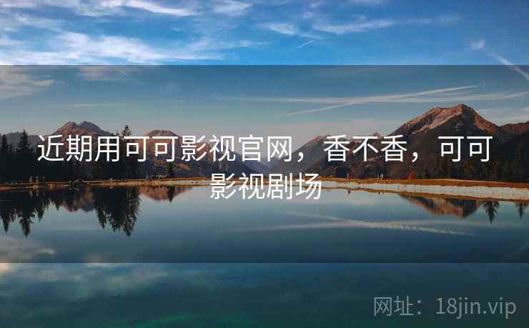 近期用可可影视官网,香不香,可可影视剧场 近期用可可影视官网,香不香,可可影视剧场