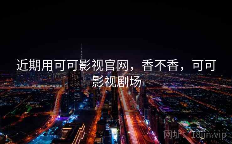 近期用可可影视官网,香不香,可可影视剧场 近期用可可影视官网,香不香,可可影视剧场