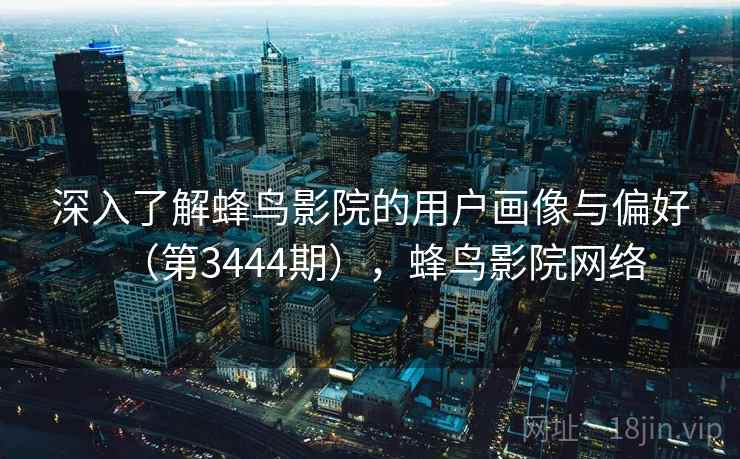 深入了解蜂鸟影院的用户画像与偏好(第3444期),蜂鸟影院网络 深入了解蜂鸟影院的用户画像与偏好(第3444期),蜂鸟影院网络