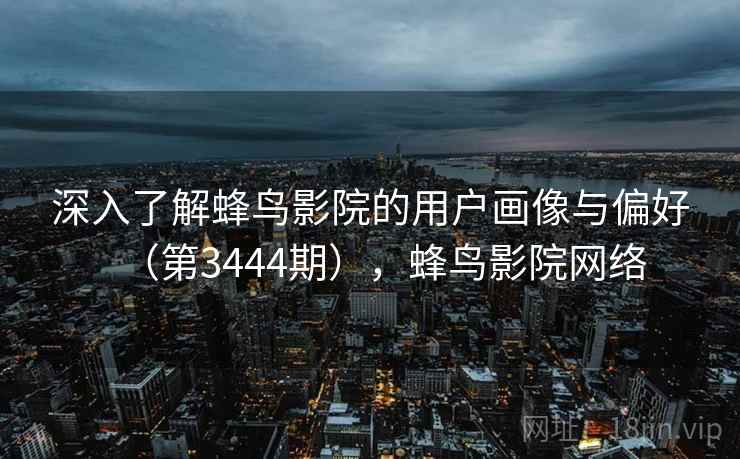 深入了解蜂鸟影院的用户画像与偏好(第3444期),蜂鸟影院网络 深入了解蜂鸟影院的用户画像与偏好(第3444期),蜂鸟影院网络