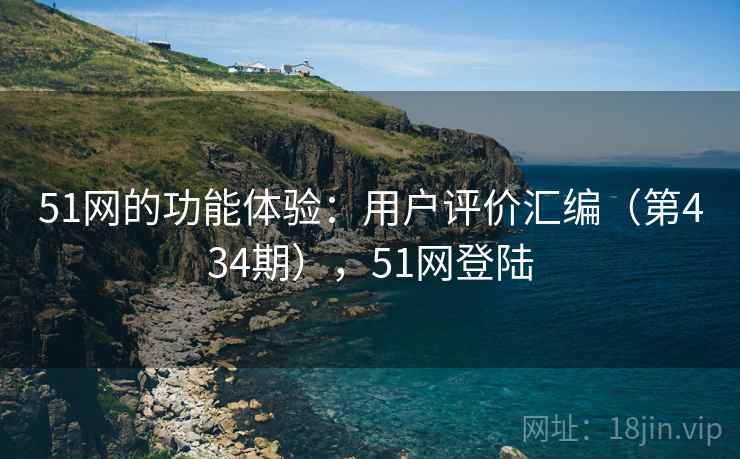 51网的功能体验：用户评价汇编（第434期），51网登陆