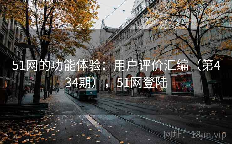 51网的功能体验：用户评价汇编（第434期），51网登陆