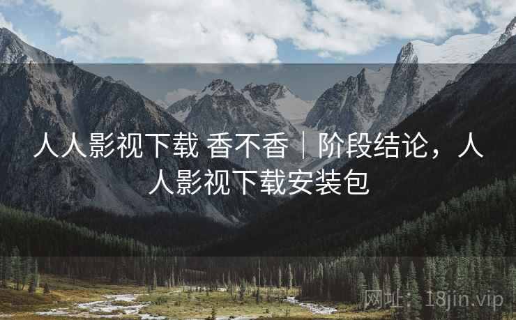 人人影视下载 香不香|阶段结论,人人影视下载安装包 人人影视下载 香不香|阶段结论,人人影视下载安装包