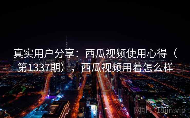 真实用户分享:西瓜视频使用心得(第1337期),西瓜视频用着怎么样 真实用户分享:西瓜视频使用心得(第1337期),西瓜视频用着怎么样