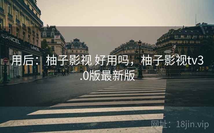 用后：柚子影视 好用吗，柚子影视tv3.0版最新版