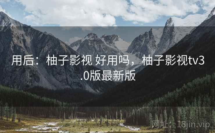 用后:柚子影视 好用吗,柚子影视tv3.0版最新版 用后:柚子影视 好用吗,柚子影视tv3.0版最新版