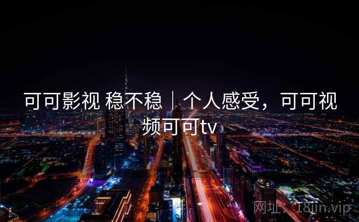 可可影视 稳不稳|个人感受,可可视频可可tv 可可影视 稳不稳|个人感受,可可视频可可tv