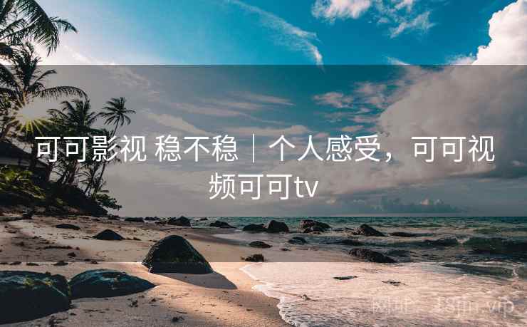 可可影视 稳不稳|个人感受,可可视频可可tv 可可影视 稳不稳|个人感受,可可视频可可tv