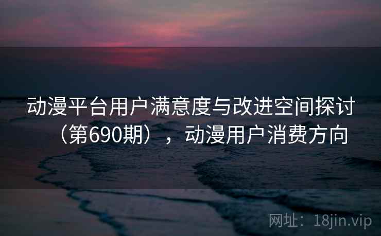 动漫平台用户满意度与改进空间探讨（第690期），动漫用户消费方向