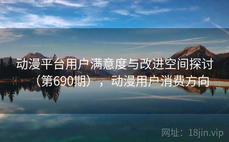 动漫平台用户满意度与改进空间探讨(第690期),动漫用户消费方向 动漫平台用户满意度与改进空间探讨(第690期),动漫用户消费方向