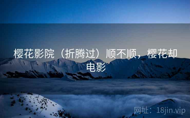 樱花影院(折腾过)顺不顺,樱花却电影 樱花影院(折腾过)顺不顺,樱花却电影
