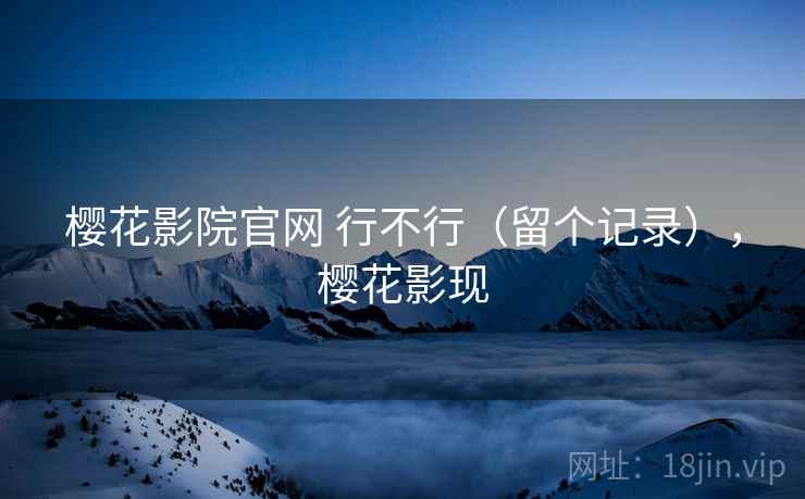 樱花影院官网 行不行(留个记录),樱花影现 樱花影院官网 行不行(留个记录),樱花影现
