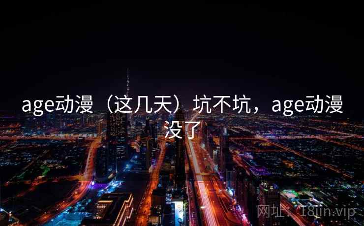 age动漫(这几天)坑不坑,age动漫没了 age动漫(这几天)坑不坑,age动漫没了