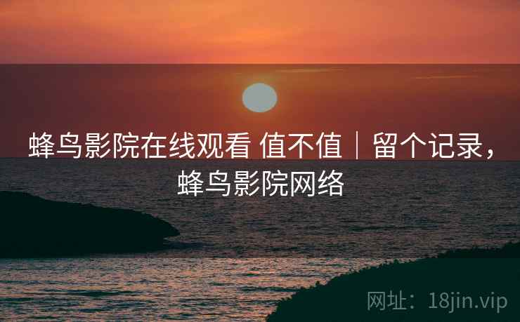 蜂鸟影院在线观看 值不值|留个记录,蜂鸟影院网络 蜂鸟影院在线观看 值不值|留个记录,蜂鸟影院网络