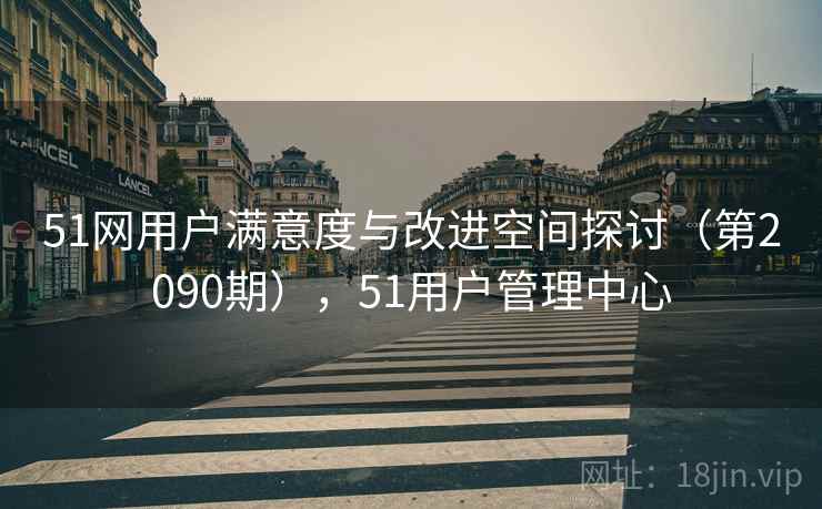 51网用户满意度与改进空间探讨(第2090期),51用户管理中心 51网用户满意度与改进空间探讨(第2090期),51用户管理中心