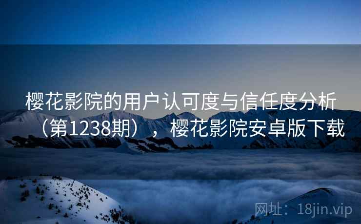 樱花影院的用户认可度与信任度分析(第1238期),樱花影院安卓版下载 樱花影院的用户认可度与信任度分析(第1238期),樱花影院安卓版下载
