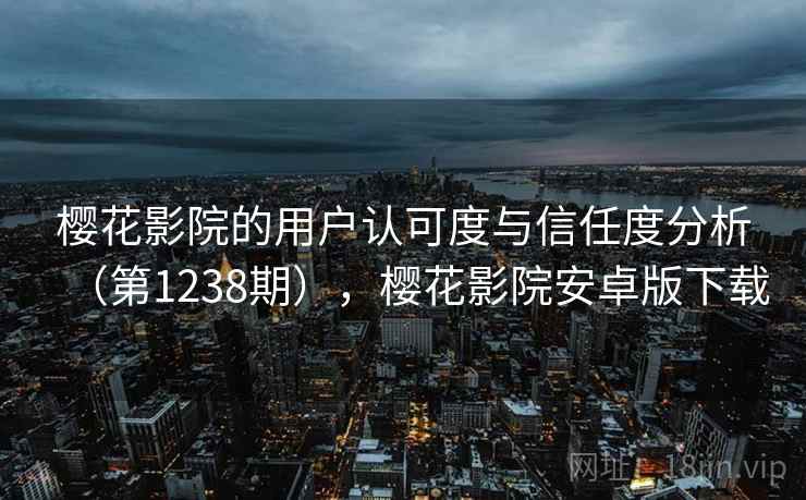 樱花影院的用户认可度与信任度分析（第1238期），樱花影院安卓版下载