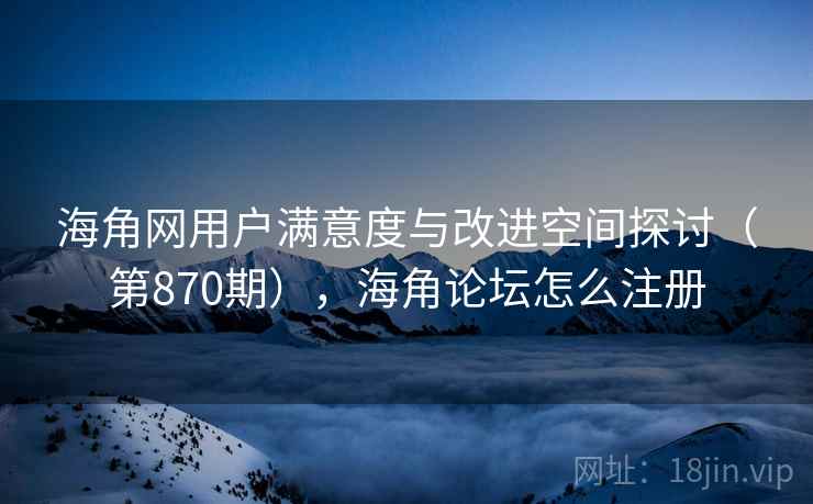 海角网用户满意度与改进空间探讨(第870期),海角论坛怎么注册 海角网用户满意度与改进空间探讨(第870期),海角论坛怎么注册