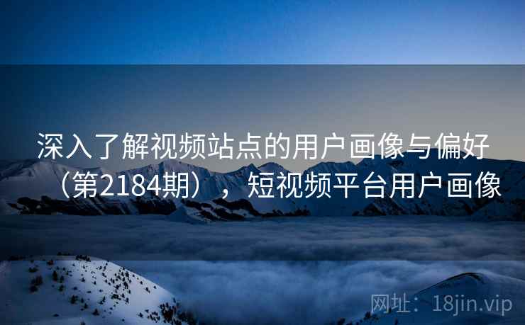 深入了解视频站点的用户画像与偏好(第2184期),短视频平台用户画像 深入了解视频站点的用户画像与偏好(第2184期),短视频平台用户画像