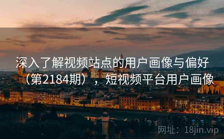 深入了解视频站点的用户画像与偏好(第2184期),短视频平台用户画像 深入了解视频站点的用户画像与偏好(第2184期),短视频平台用户画像