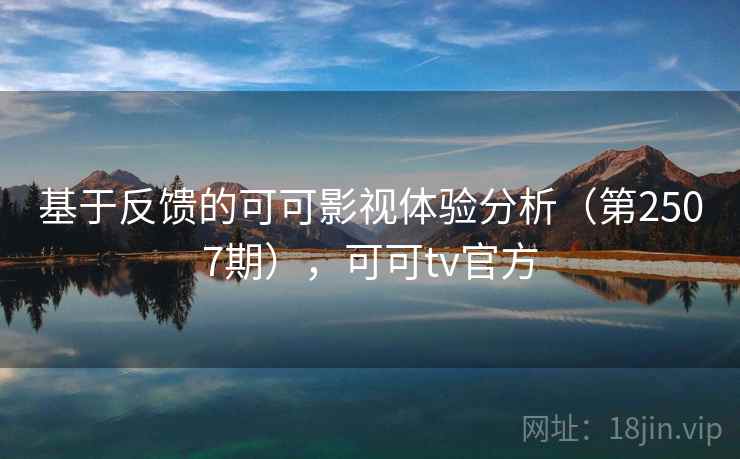 基于反馈的可可影视体验分析(第2507期),可可tv官方 基于反馈的可可影视体验分析(第2507期),可可tv官方