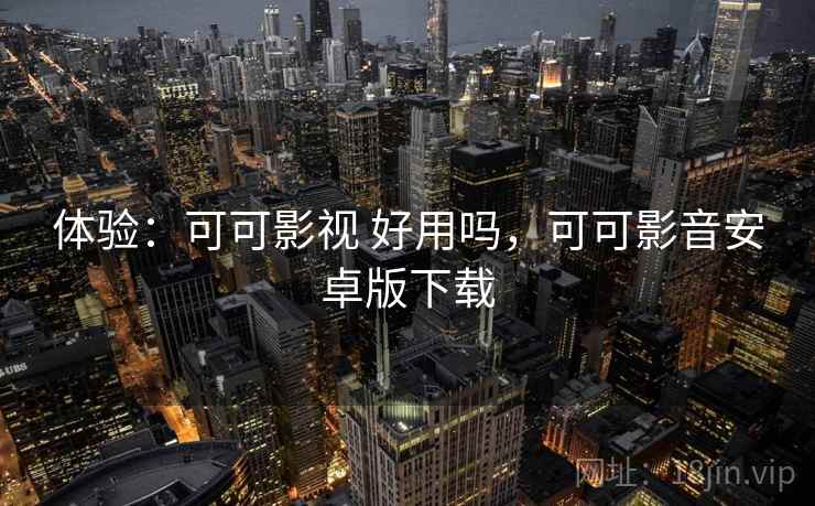 体验:可可影视 好用吗,可可影音安卓版下载 体验:可可影视 好用吗,可可影音安卓版下载