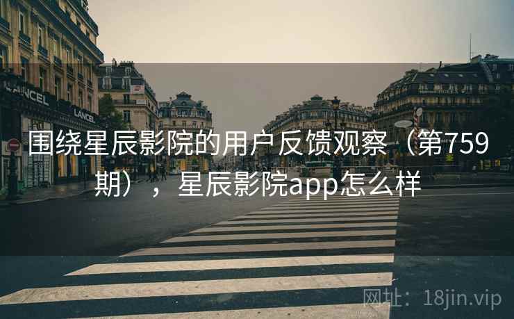 围绕星辰影院的用户反馈观察（第759期），星辰影院app怎么样