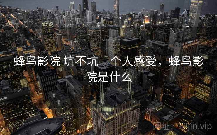 蜂鸟影院 坑不坑|个人感受,蜂鸟影院是什么 蜂鸟影院 坑不坑|个人感受,蜂鸟影院是什么