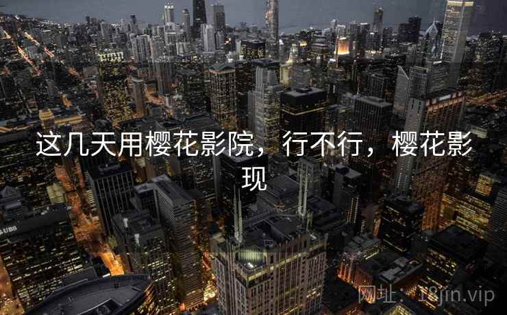 这几天用樱花影院,行不行,樱花影现 这几天用樱花影院,行不行,樱花影现